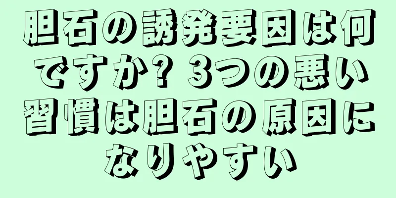胆石の誘発要因は何ですか? 3つの悪い習慣は胆石の原因になりやすい