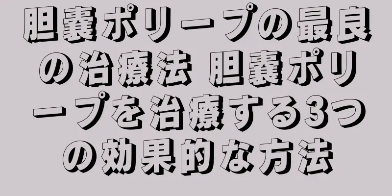 胆嚢ポリープの最良の治療法 胆嚢ポリープを治療する3つの効果的な方法