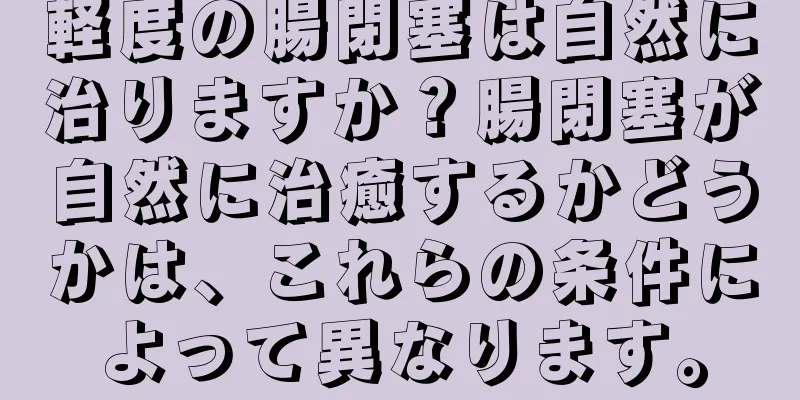 軽度の腸閉塞は自然に治りますか？腸閉塞が自然に治癒するかどうかは、これらの条件によって異なります。