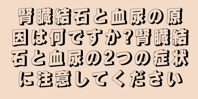腎臓結石と血尿の原因は何ですか?腎臓結石と血尿の2つの症状に注意してください