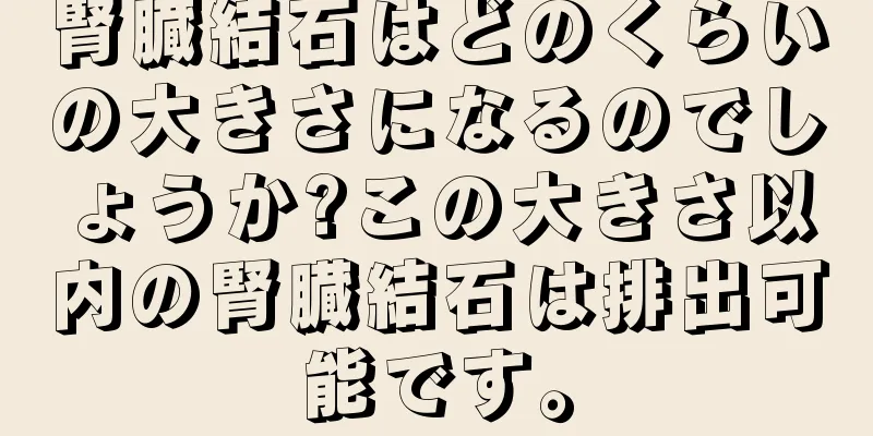 腎臓結石はどのくらいの大きさになるのでしょうか?この大きさ以内の腎臓結石は排出可能です。