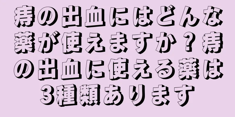 痔の出血にはどんな薬が使えますか？痔の出血に使える薬は3種類あります