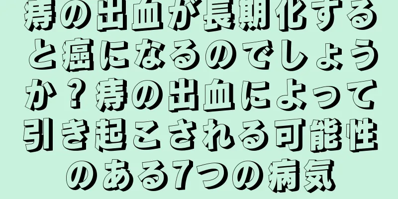 痔の出血が長期化すると癌になるのでしょうか？痔の出血によって引き起こされる可能性のある7つの病気