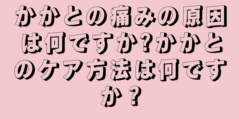 かかとの痛みの原因は何ですか?かかとのケア方法は何ですか？