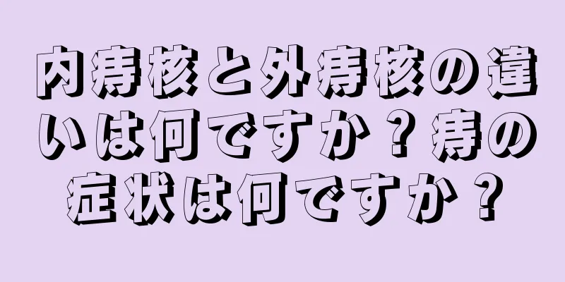 内痔核と外痔核の違いは何ですか？痔の症状は何ですか？