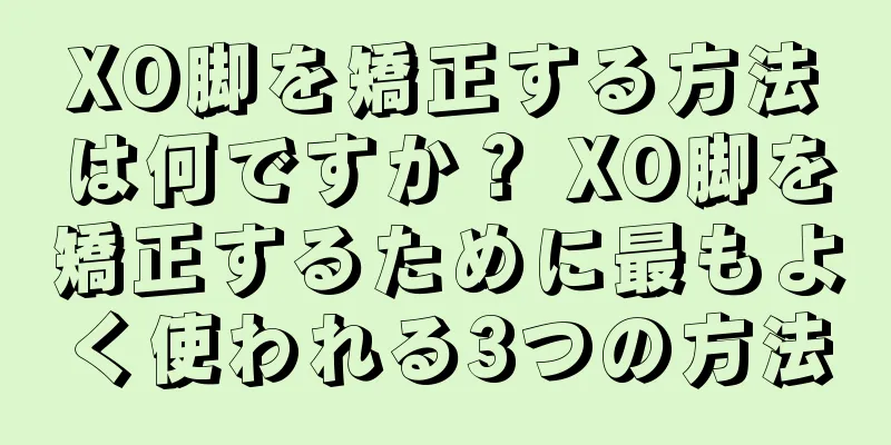 XO脚を矯正する方法は何ですか？ XO脚を矯正するために最もよく使われる3つの方法