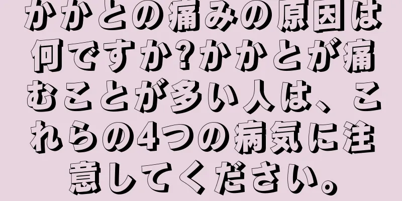 かかとの痛みの原因は何ですか?かかとが痛むことが多い人は、これらの4つの病気に注意してください。