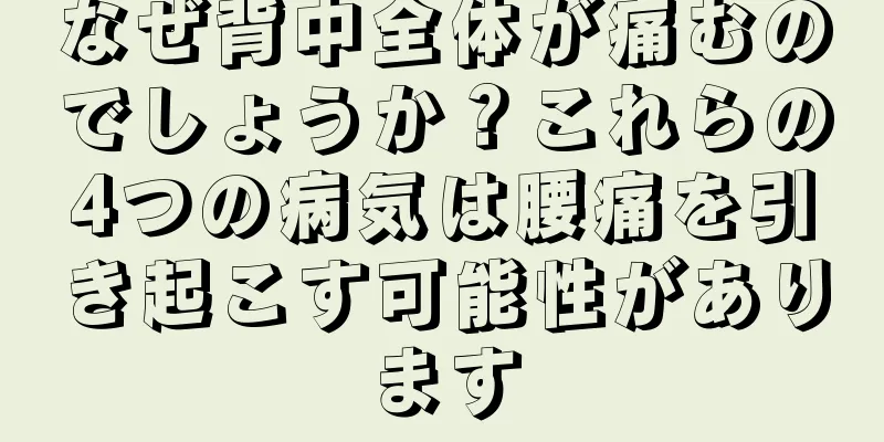 なぜ背中全体が痛むのでしょうか？これらの4つの病気は腰痛を引き起こす可能性があります