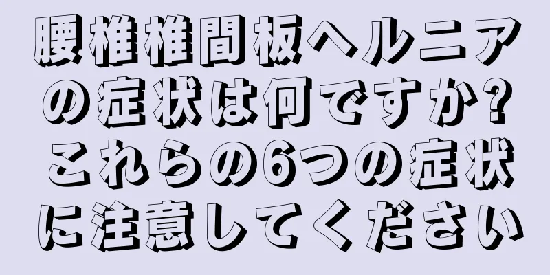 腰椎椎間板ヘルニアの症状は何ですか?これらの6つの症状に注意してください