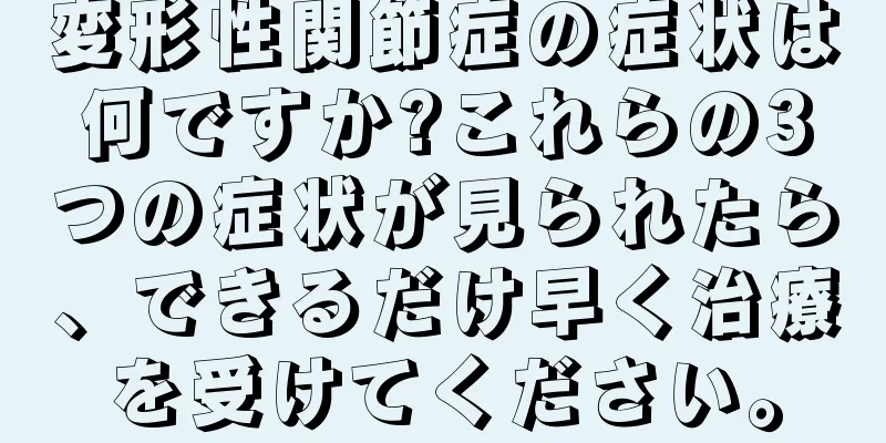 変形性関節症の症状は何ですか?これらの3つの症状が見られたら、できるだけ早く治療を受けてください。