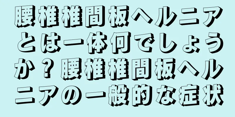 腰椎椎間板ヘルニアとは一体何でしょうか？腰椎椎間板ヘルニアの一般的な症状