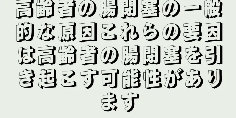 高齢者の腸閉塞の一般的な原因これらの要因は高齢者の腸閉塞を引き起こす可能性があります