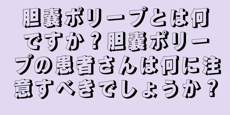 胆嚢ポリープとは何ですか？胆嚢ポリープの患者さんは何に注意すべきでしょうか？