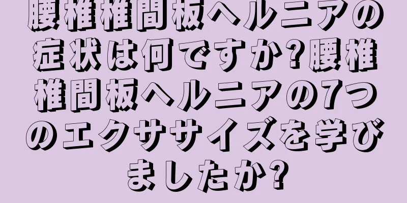 腰椎椎間板ヘルニアの症状は何ですか?腰椎椎間板ヘルニアの7つのエクササイズを学びましたか?