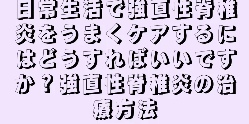 日常生活で強直性脊椎炎をうまくケアするにはどうすればいいですか？強直性脊椎炎の治療方法