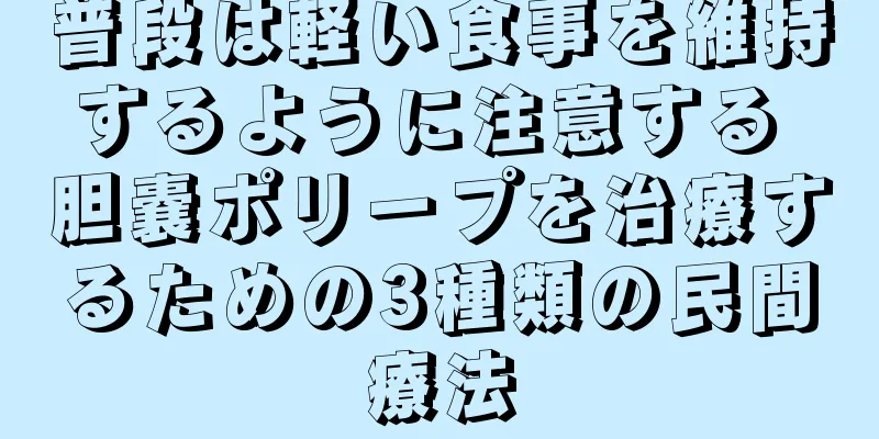 普段は軽い食事を維持するように注意する 胆嚢ポリープを治療するための3種類の民間療法