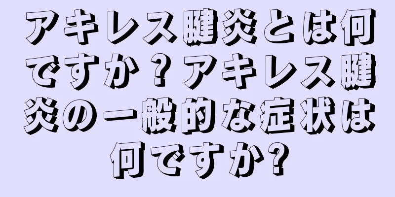 アキレス腱炎とは何ですか？アキレス腱炎の一般的な症状は何ですか?