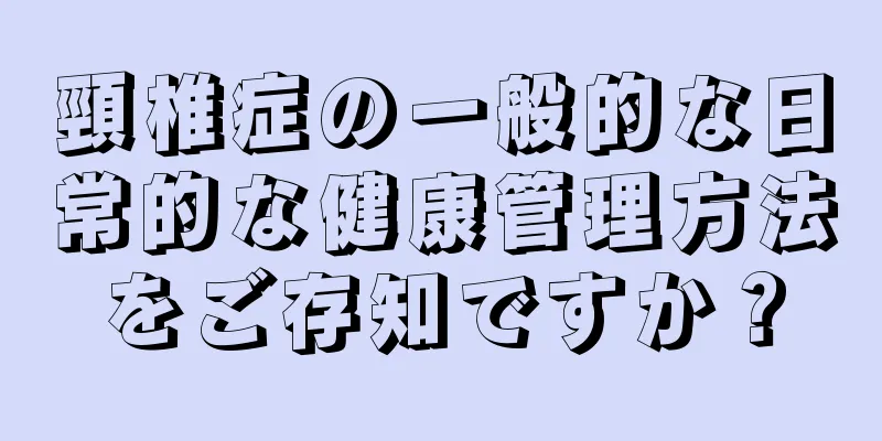 頸椎症の一般的な日常的な健康管理方法をご存知ですか？