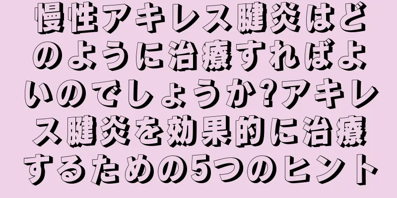 慢性アキレス腱炎はどのように治療すればよいのでしょうか?アキレス腱炎を効果的に治療するための5つのヒント