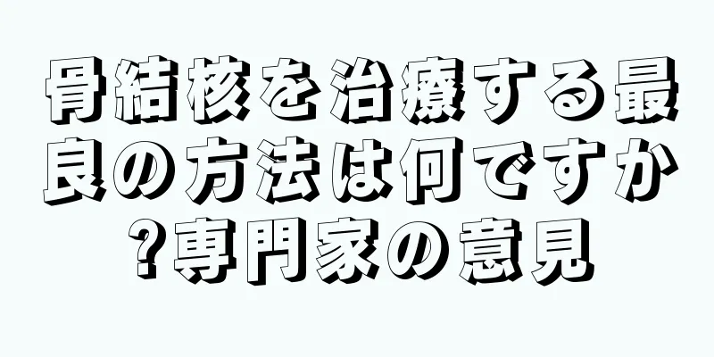骨結核を治療する最良の方法は何ですか?専門家の意見