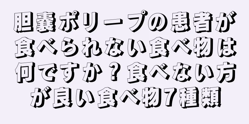 胆嚢ポリープの患者が食べられない食べ物は何ですか？食べない方が良い食べ物7種類
