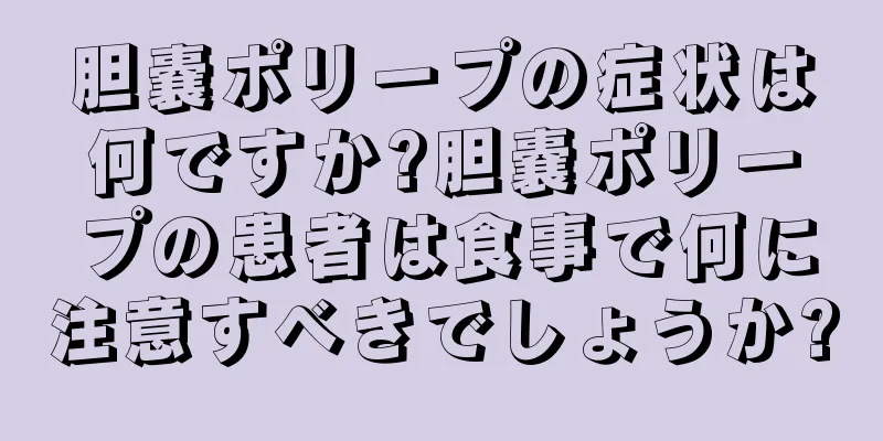 胆嚢ポリープの症状は何ですか?胆嚢ポリープの患者は食事で何に注意すべきでしょうか?