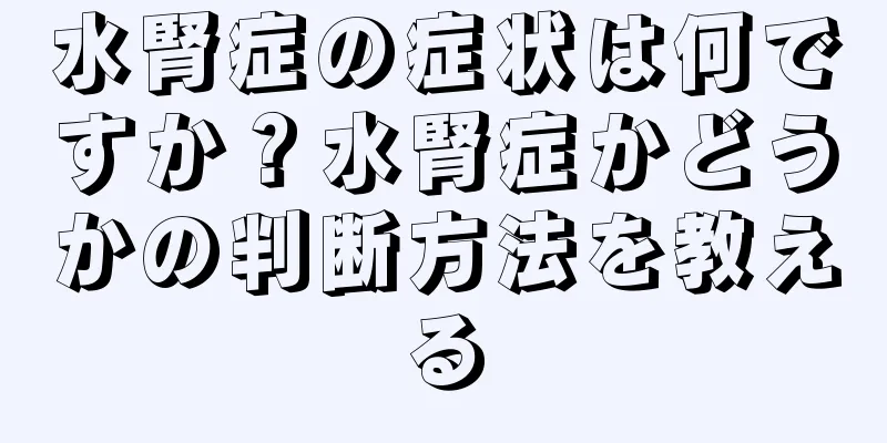 水腎症の症状は何ですか？水腎症かどうかの判断方法を教える