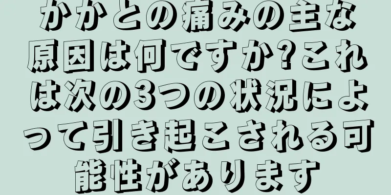 かかとの痛みの主な原因は何ですか?これは次の3つの状況によって引き起こされる可能性があります