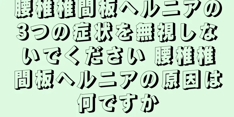 腰椎椎間板ヘルニアの3つの症状を無視しないでください 腰椎椎間板ヘルニアの原因は何ですか