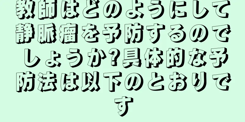 教師はどのようにして静脈瘤を予防するのでしょうか?具体的な予防法は以下のとおりです