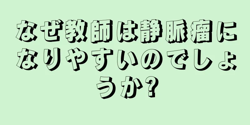 なぜ教師は静脈瘤になりやすいのでしょうか?