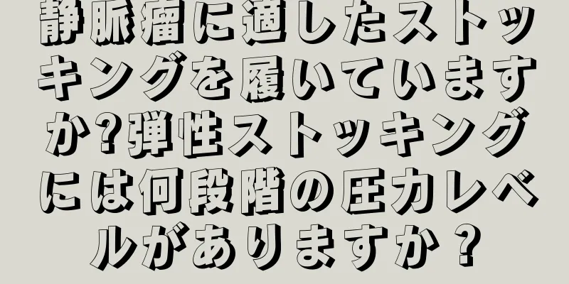 静脈瘤に適したストッキングを履いていますか?弾性ストッキングには何段階の圧力レベルがありますか？