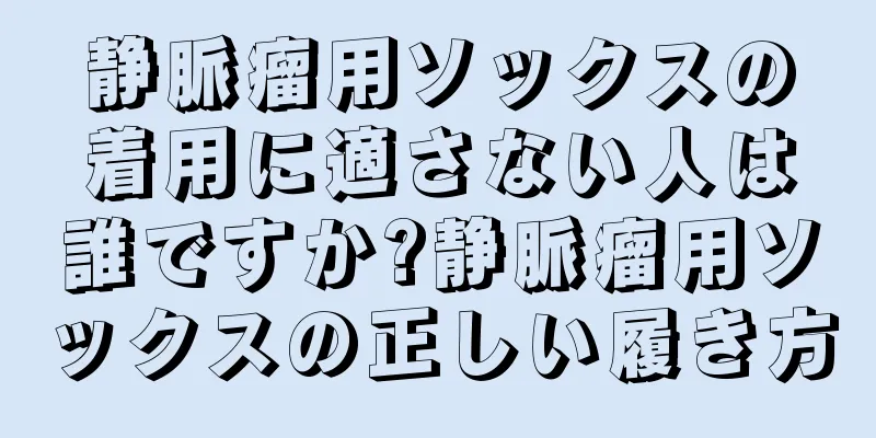 静脈瘤用ソックスの着用に適さない人は誰ですか?静脈瘤用ソックスの正しい履き方