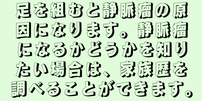 足を組むと静脈瘤の原因になります。静脈瘤になるかどうかを知りたい場合は、家族歴を調べることができます。