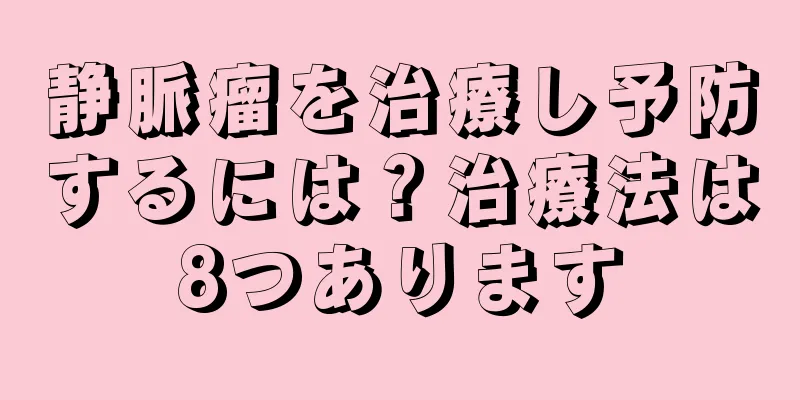 静脈瘤を治療し予防するには？治療法は8つあります