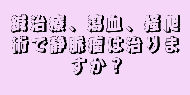 鍼治療、瀉血、掻爬術で静脈瘤は治りますか？