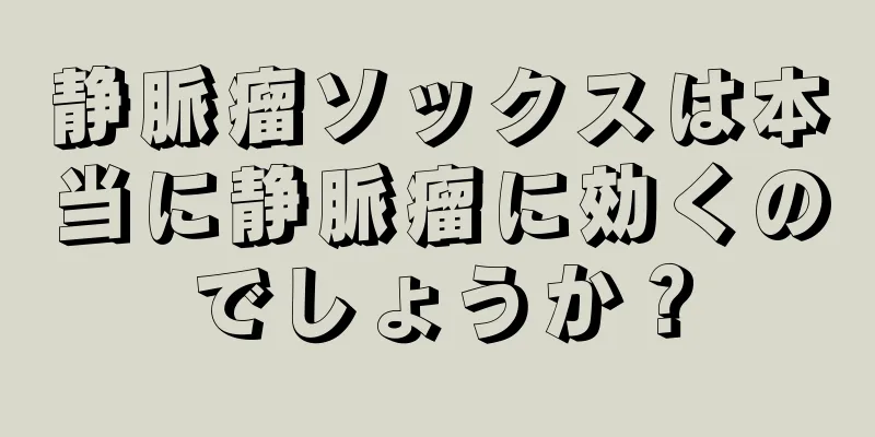 静脈瘤ソックスは本当に静脈瘤に効くのでしょうか？