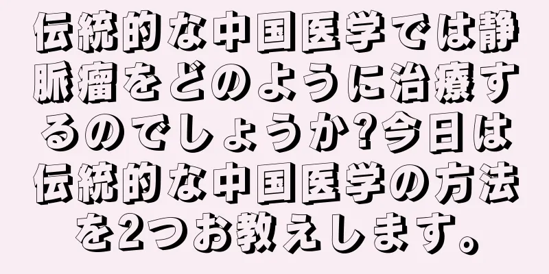 伝統的な中国医学では静脈瘤をどのように治療するのでしょうか?今日は伝統的な中国医学の方法を2つお教えします。
