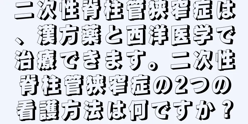 二次性脊柱管狭窄症は、漢方薬と西洋医学で治療できます。二次性脊柱管狭窄症の2つの看護方法は何ですか？