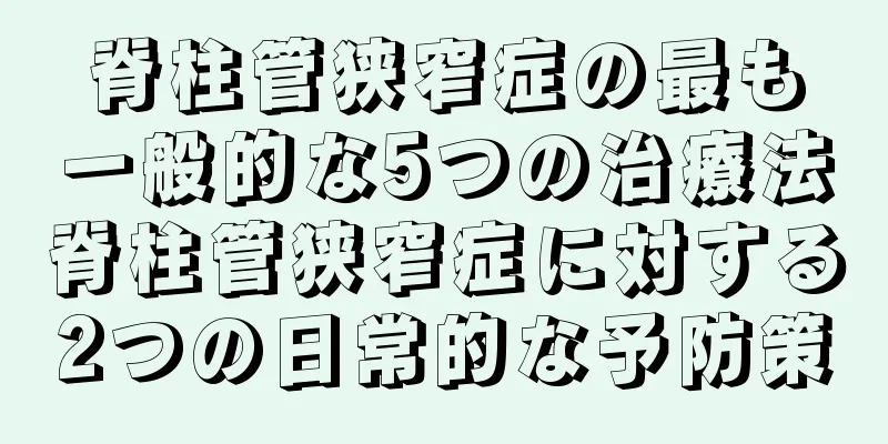 脊柱管狭窄症の最も一般的な5つの治療法脊柱管狭窄症に対する2つの日常的な予防策