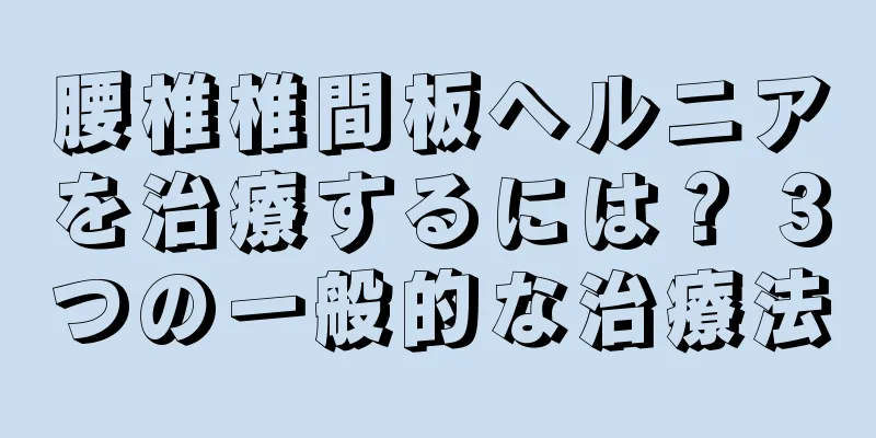 腰椎椎間板ヘルニアを治療するには？ 3つの一般的な治療法