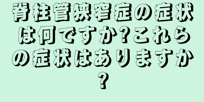 脊柱管狭窄症の症状は何ですか?これらの症状はありますか?