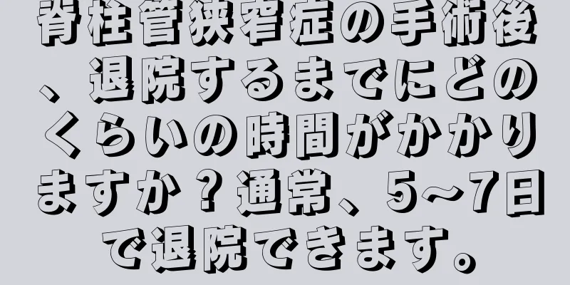 脊柱管狭窄症の手術後、退院するまでにどのくらいの時間がかかりますか？通常、5〜7日で退院できます。