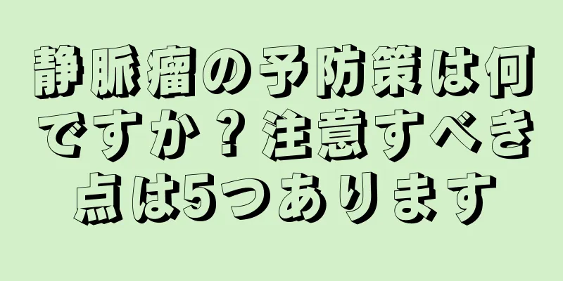静脈瘤の予防策は何ですか？注意すべき点は5つあります