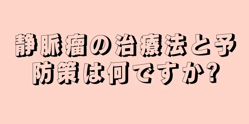 静脈瘤の治療法と予防策は何ですか?