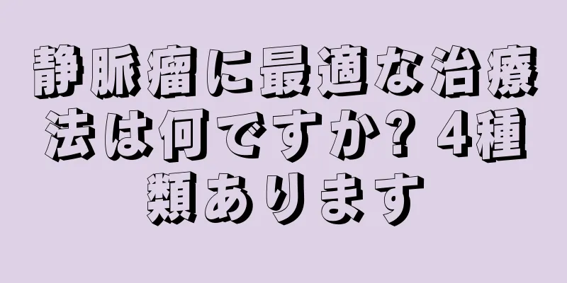 静脈瘤に最適な治療法は何ですか? 4種類あります