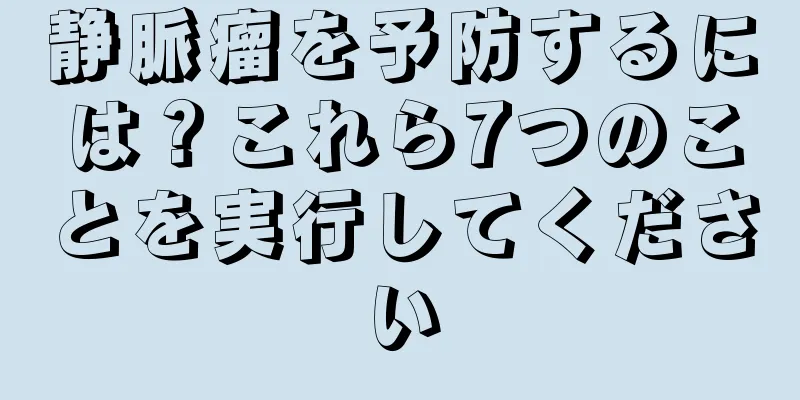 静脈瘤を予防するには？これら7つのことを実行してください