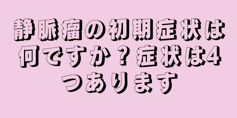 静脈瘤の初期症状は何ですか？症状は4つあります