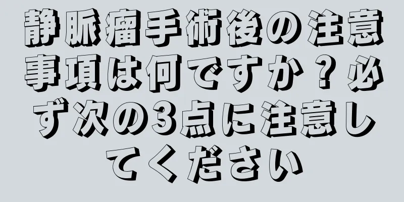 静脈瘤手術後の注意事項は何ですか？必ず次の3点に注意してください
