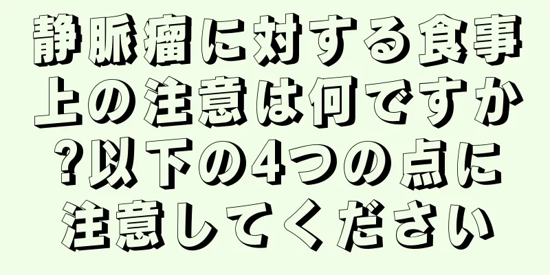静脈瘤に対する食事上の注意は何ですか?以下の4つの点に注意してください
